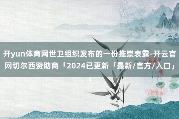 开yun体育网世卫组织发布的一份推崇表露-开云官网切尔西赞助商「2024已更新「最新/官方/入口」