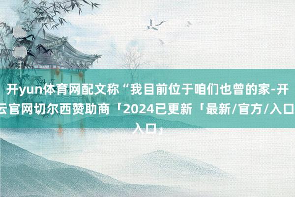 开yun体育网配文称“我目前位于咱们也曾的家-开云官网切尔西赞助商「2024已更新「最新/官方/入口」