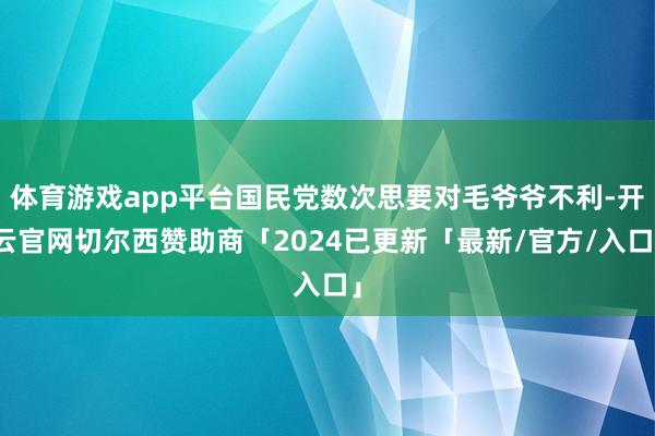 体育游戏app平台国民党数次思要对毛爷爷不利-开云官网切尔西赞助商「2024已更新「最新/官方/入口」