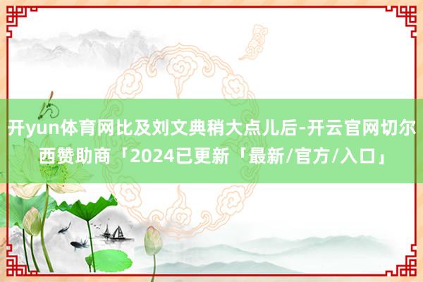 开yun体育网比及刘文典稍大点儿后-开云官网切尔西赞助商「2024已更新「最新/官方/入口」