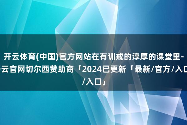开云体育(中国)官方网站在有训戒的淳厚的课堂里-开云官网切尔西赞助商「2024已更新「最新/官方/入口」