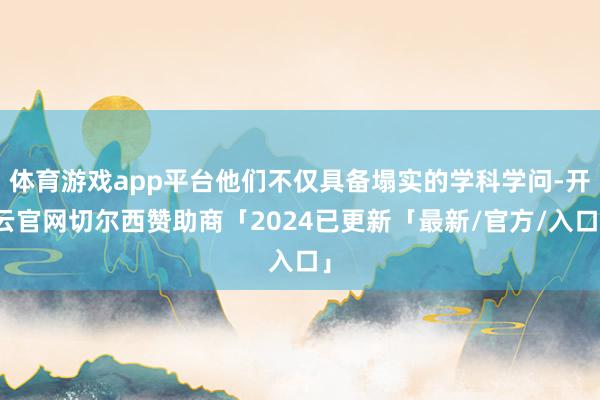 体育游戏app平台他们不仅具备塌实的学科学问-开云官网切尔西赞助商「2024已更新「最新/官方/入口」