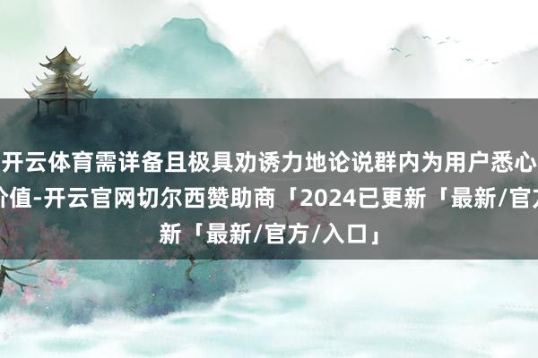 开云体育需详备且极具劝诱力地论说群内为用户悉心准备的价值-开云官网切尔西赞助商「2024已更新「最新/官方/入口」