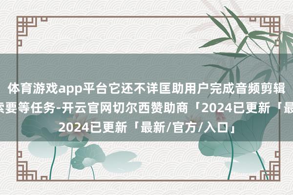体育游戏app平台它还不详匡助用户完成音频剪辑、压缩、伴奏索要等任务-开云官网切尔西赞助商「2024已更新「最新/官方/入口」