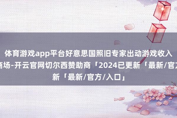 体育游戏app平台好意思国照旧专家出动游戏收入最高的商场-开云官网切尔西赞助商「2024已更新「最新/官方/入口」