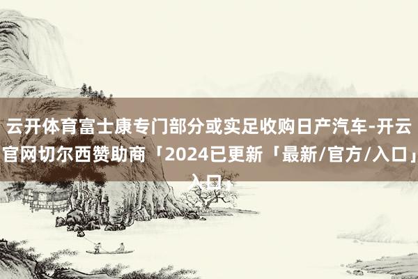 云开体育富士康专门部分或实足收购日产汽车-开云官网切尔西赞助商「2024已更新「最新/官方/入口」
