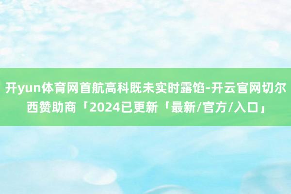 开yun体育网首航高科既未实时露馅-开云官网切尔西赞助商「2024已更新「最新/官方/入口」