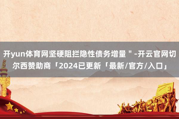 开yun体育网坚硬阻拦隐性债务增量＂-开云官网切尔西赞助商「2024已更新「最新/官方/入口」