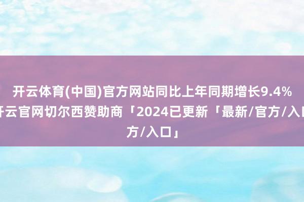 开云体育(中国)官方网站同比上年同期增长9.4%-开云官网切尔西赞助商「2024已更新「最新/官方/入口」