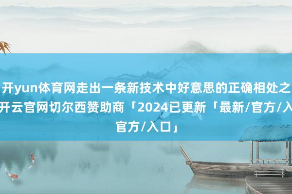开yun体育网走出一条新技术中好意思的正确相处之谈-开云官网切尔西赞助商「2024已更新「最新/官方/入口」