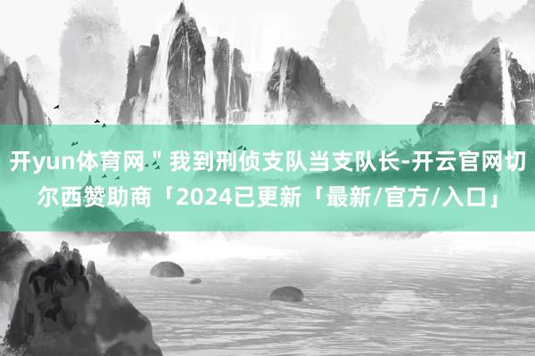 开yun体育网＂我到刑侦支队当支队长-开云官网切尔西赞助商「2024已更新「最新/官方/入口」