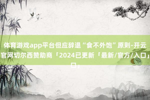 体育游戏app平台但应辞退“食不外饱”原则-开云官网切尔西赞助商「2024已更新「最新/官方/入口」
