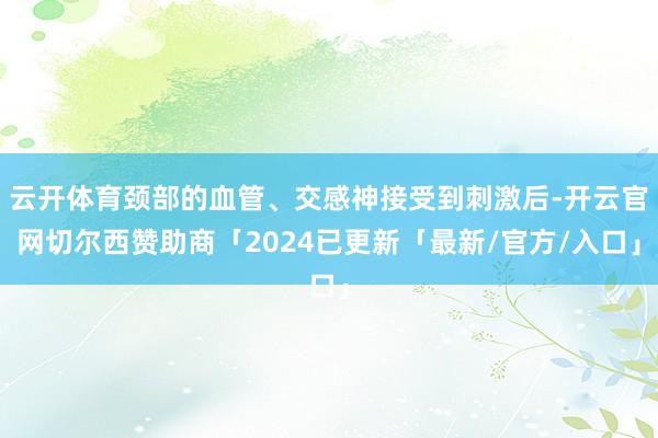 云开体育颈部的血管、交感神接受到刺激后-开云官网切尔西赞助商「2024已更新「最新/官方/入口」