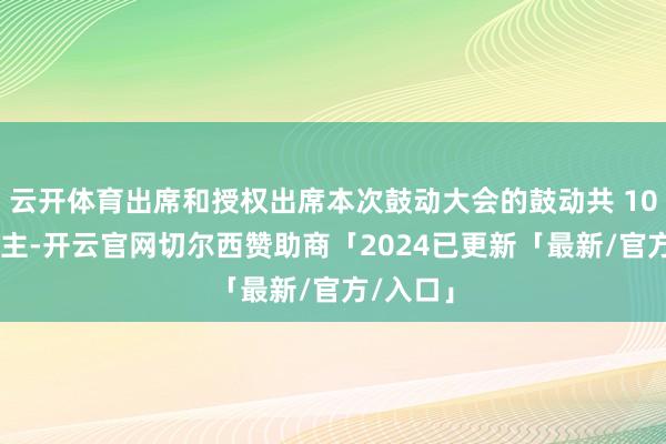云开体育出席和授权出席本次鼓动大会的鼓动共 10 东说念主-开云官网切尔西赞助商「2024已更新「最新/官方/入口」