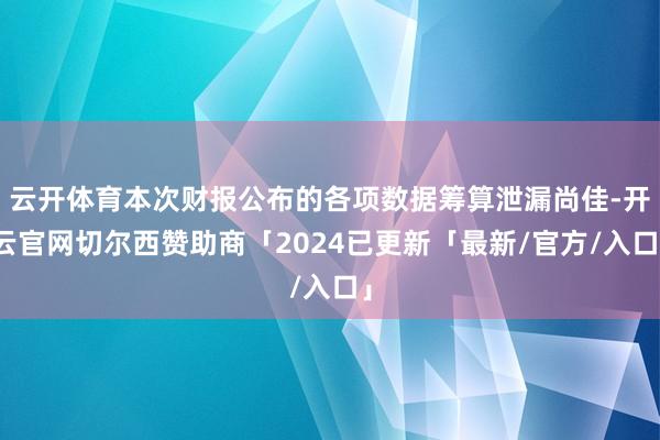 云开体育本次财报公布的各项数据筹算泄漏尚佳-开云官网切尔西赞助商「2024已更新「最新/官方/入口」