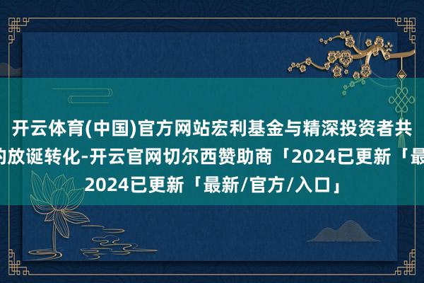 开云体育(中国)官方网站宏利基金与精深投资者共同见证了商场的放诞转化-开云官网切尔西赞助商「2024已更新「最新/官方/入口」