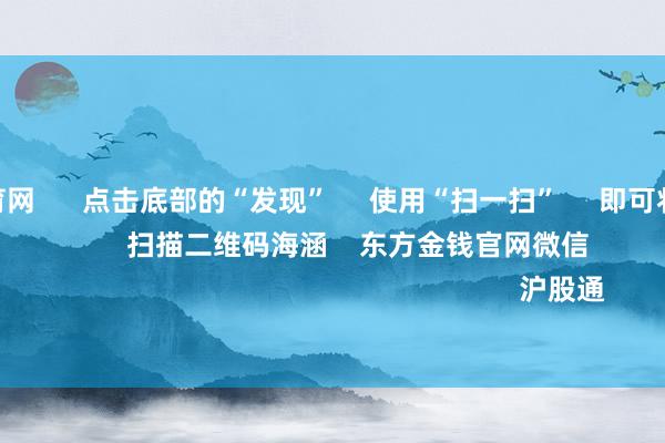 开yun体育网 点击底部的“发现” 使用“扫一扫” 即可将网页共享至一又友圈 扫描二维码海涵 东方金钱官网微信 沪股通 深股通