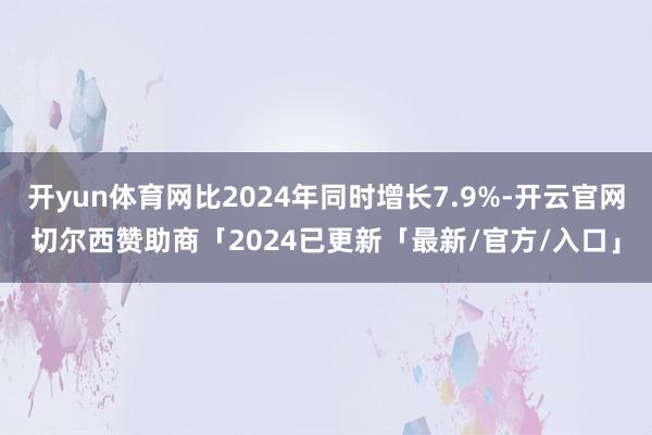 开yun体育网比2024年同时增长7.9%-开云官网切尔西赞助商「2024已更新「最新/官方/入口」