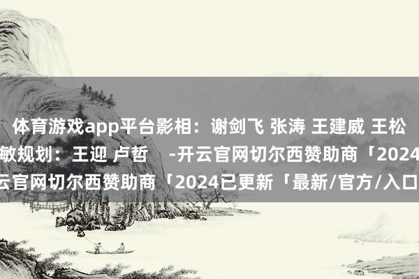 体育游戏app平台影相：谢剑飞 张涛 王建威 王松海报：肖潇视频：陈灵敏规划：王迎 卢哲    -开云官网切尔西赞助商「2024已更新「最新/官方/入口」