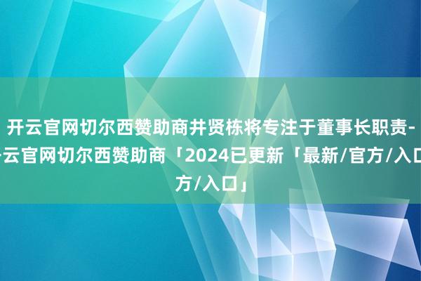开云官网切尔西赞助商井贤栋将专注于董事长职责-开云官网切尔西赞助商「2024已更新「最新/官方/入口」