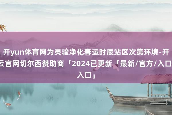 开yun体育网为灵验净化春运时辰站区次第环境-开云官网切尔西赞助商「2024已更新「最新/官方/入口」