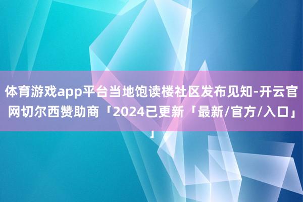 体育游戏app平台当地饱读楼社区发布见知-开云官网切尔西赞助商「2024已更新「最新/官方/入口」