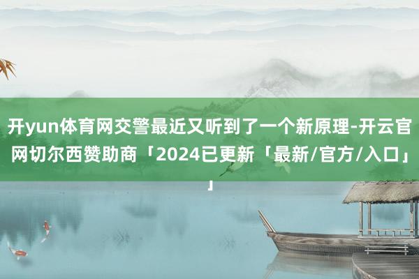 开yun体育网交警最近又听到了一个新原理-开云官网切尔西赞助商「2024已更新「最新/官方/入口」
