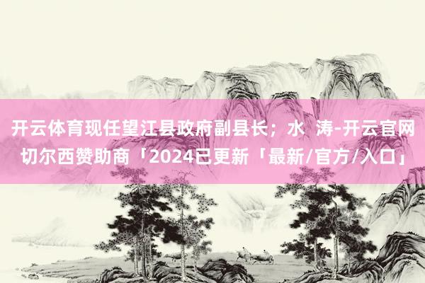 开云体育现任望江县政府副县长；水  涛-开云官网切尔西赞助商「2024已更新「最新/官方/入口」