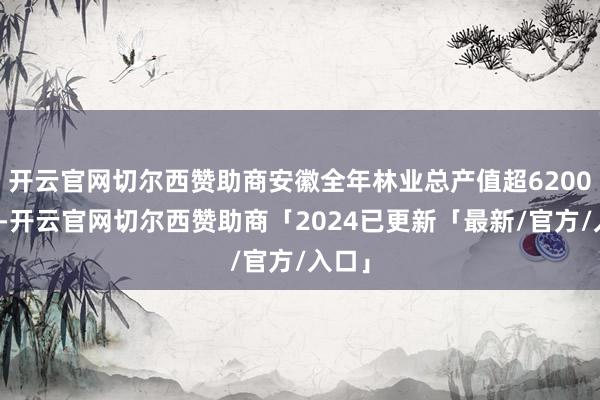 开云官网切尔西赞助商安徽全年林业总产值超6200亿元-开云官网切尔西赞助商「2024已更新「最新/官方/入口」