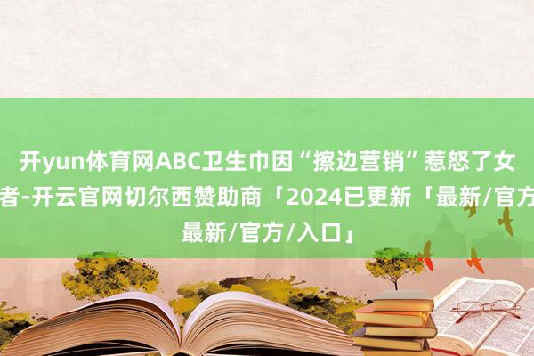 开yun体育网ABC卫生巾因“擦边营销”惹怒了女性破钞者-开云官网切尔西赞助商「2024已更新「最新/官方/入口」