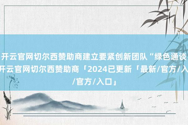 开云官网切尔西赞助商建立要紧创新团队“绿色通谈”-开云官网切尔西赞助商「2024已更新「最新/官方/入口」