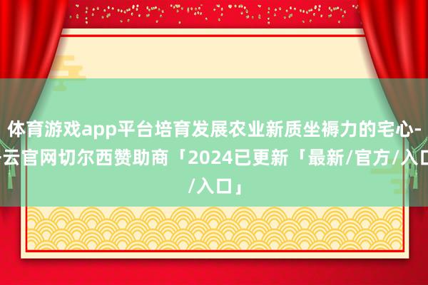 体育游戏app平台培育发展农业新质坐褥力的宅心-开云官网切尔西赞助商「2024已更新「最新/官方/入口」