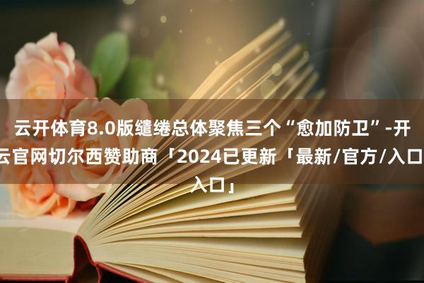 云开体育8.0版缱绻总体聚焦三个“愈加防卫”-开云官网切尔西赞助商「2024已更新「最新/官方/入口」