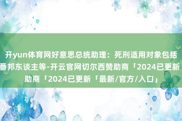 开yun体育网好意思总统助理：死刑适用对象包括犯下谋杀罪的监犯番邦东谈主等-开云官网切尔西赞助商「2024已更新「最新/官方/入口」