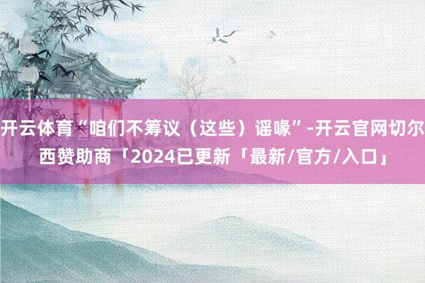 开云体育“咱们不筹议（这些）谣喙”-开云官网切尔西赞助商「2024已更新「最新/官方/入口」