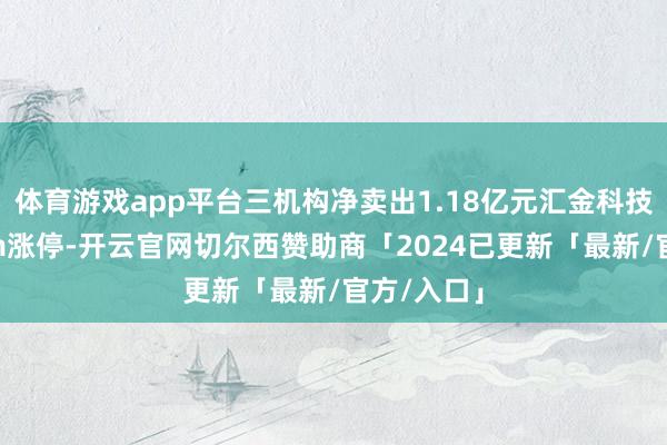 体育游戏app平台三机构净卖出1.18亿元汇金科技当天20cm涨停-开云官网切尔西赞助商「2024已更新「最新/官方/入口」