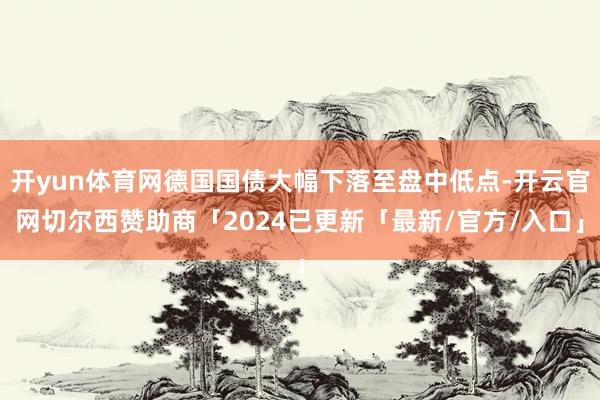 开yun体育网德国国债大幅下落至盘中低点-开云官网切尔西赞助商「2024已更新「最新/官方/入口」