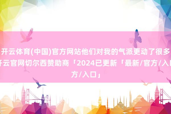 开云体育(中国)官方网站他们对我的气派更动了很多-开云官网切尔西赞助商「2024已更新「最新/官方/入口」