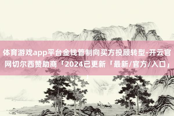 体育游戏app平台金钱管制向买方投顾转型-开云官网切尔西赞助商「2024已更新「最新/官方/入口」