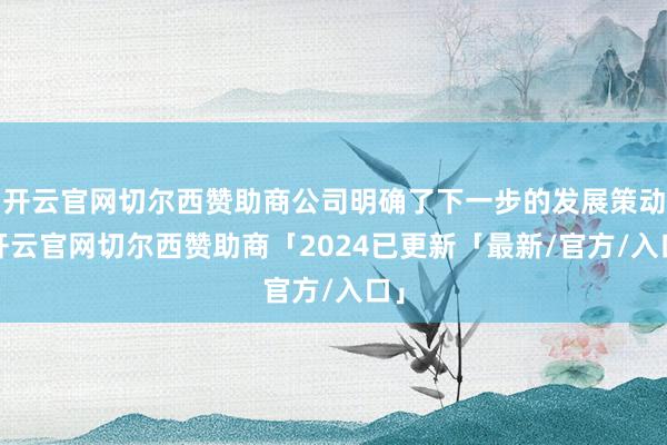 开云官网切尔西赞助商公司明确了下一步的发展策动-开云官网切尔西赞助商「2024已更新「最新/官方/入口」