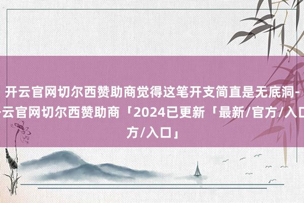 开云官网切尔西赞助商觉得这笔开支简直是无底洞-开云官网切尔西赞助商「2024已更新「最新/官方/入口」