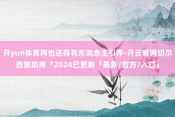 开yun体育网也还得有东说念主引荐-开云官网切尔西赞助商「2024已更新「最新/官方/入口」