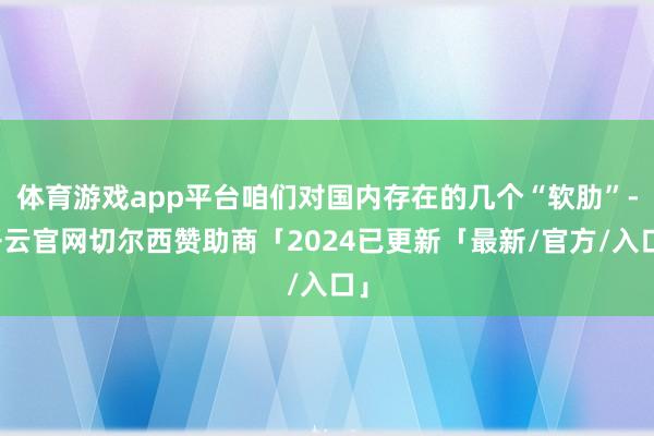 体育游戏app平台咱们对国内存在的几个“软肋”-开云官网切尔西赞助商「2024已更新「最新/官方/入口」