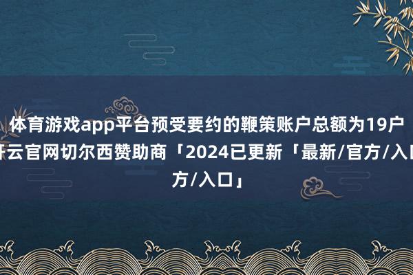 体育游戏app平台预受要约的鞭策账户总额为19户-开云官网切尔西赞助商「2024已更新「最新/官方/入口」