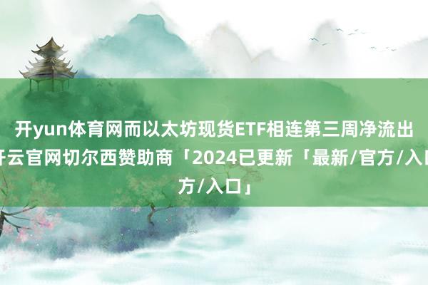 开yun体育网而以太坊现货ETF相连第三周净流出-开云官网切尔西赞助商「2024已更新「最新/官方/入口」