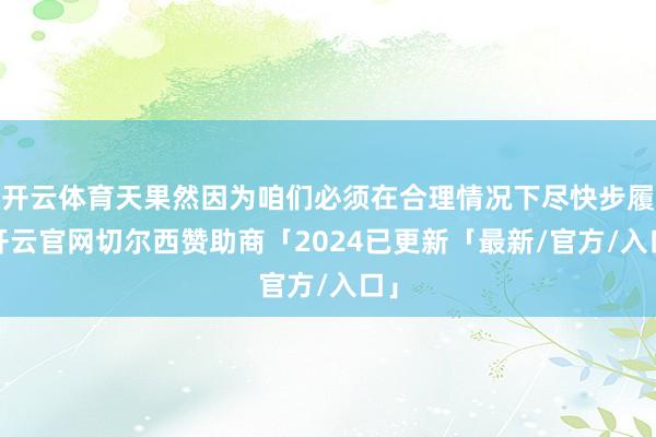 开云体育天果然因为咱们必须在合理情况下尽快步履-开云官网切尔西赞助商「2024已更新「最新/官方/入口」