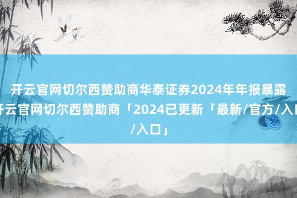 开云官网切尔西赞助商　　华泰证券2024年年报暴露-开云官网切尔西赞助商「2024已更新「最新/官方/入口」