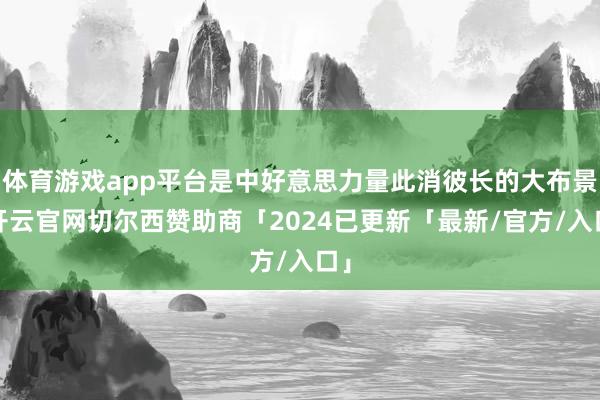 体育游戏app平台是中好意思力量此消彼长的大布景-开云官网切尔西赞助商「2024已更新「最新/官方/入口」