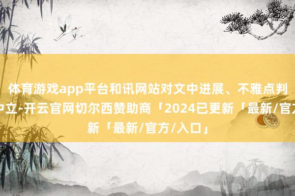 体育游戏app平台和讯网站对文中进展、不雅点判断保握中立-开云官网切尔西赞助商「2024已更新「最新/官方/入口」