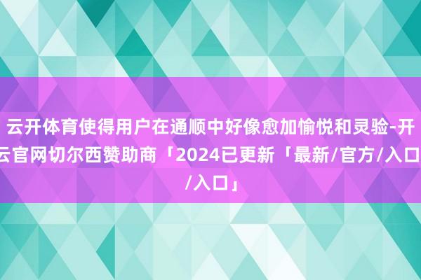 云开体育使得用户在通顺中好像愈加愉悦和灵验-开云官网切尔西赞助商「2024已更新「最新/官方/入口」